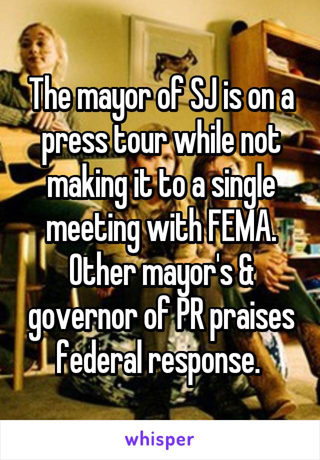 The mayor of SJ is on a press tour while not making it to a single meeting with FEMA. Other mayor's & governor of PR praises federal response. 