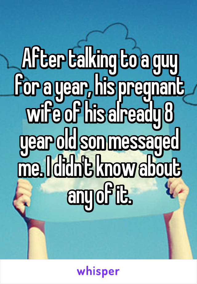 After talking to a guy for a year, his pregnant wife of his already 8 year old son messaged me. I didn't know about any of it.
