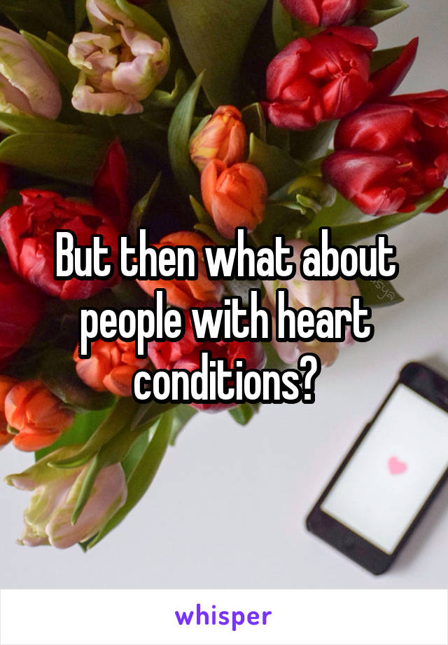 But then what about people with heart conditions?