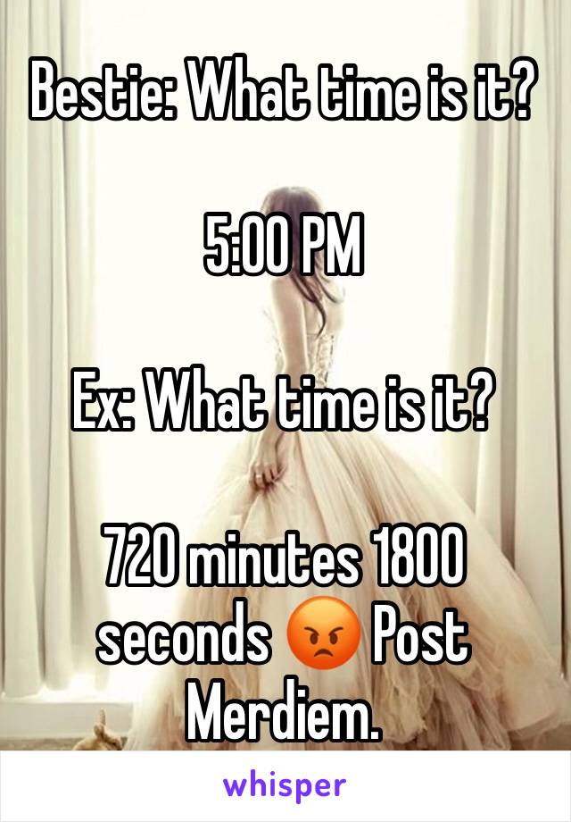 Bestie: What time is it?

5:00 PM

Ex: What time is it?

720 minutes 1800 seconds 😡 Post Merdiem.