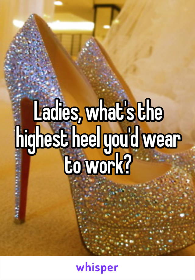 Ladies, what's the highest heel you'd wear to work?