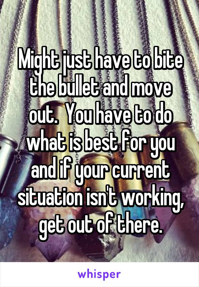 Might just have to bite the bullet and move out.  You have to do what is best for you and if your current situation isn't working, get out of there.