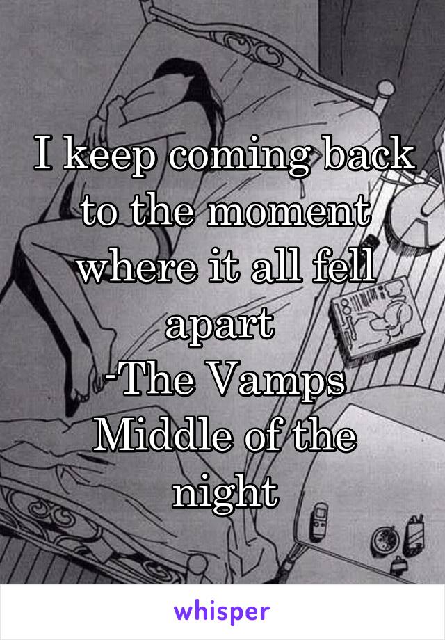 I keep coming back to the moment where it all fell apart 
-The Vamps
Middle of the night