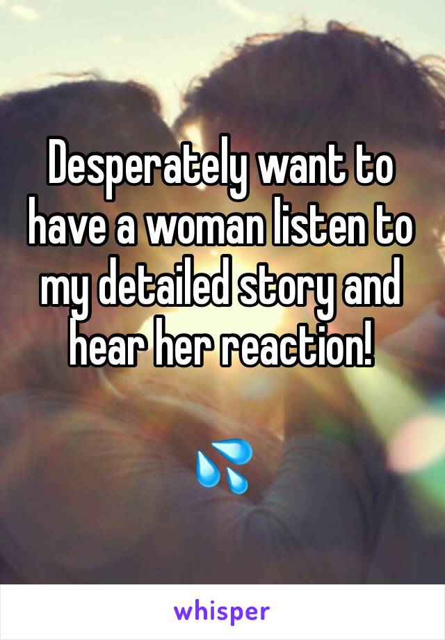 Desperately want to have a woman listen to my detailed story and hear her reaction!

💦