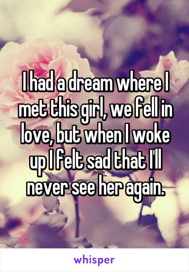 I had a dream where I met this girl, we fell in love, but when I woke up I felt sad that I'll never see her again.