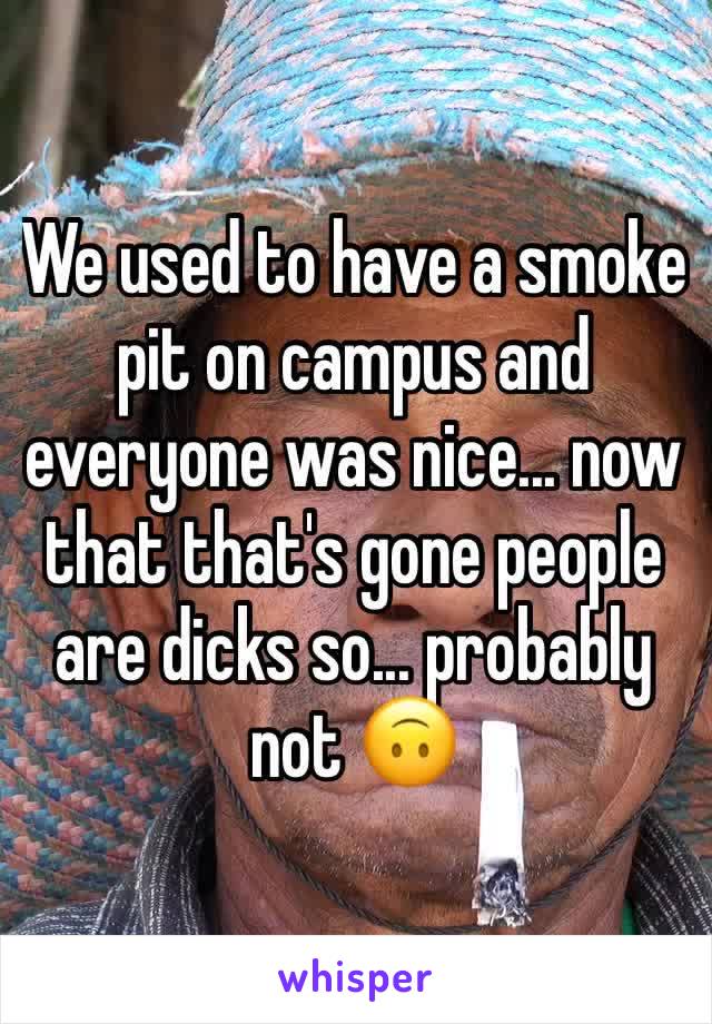 We used to have a smoke pit on campus and everyone was nice... now that that's gone people are dicks so... probably not 🙃