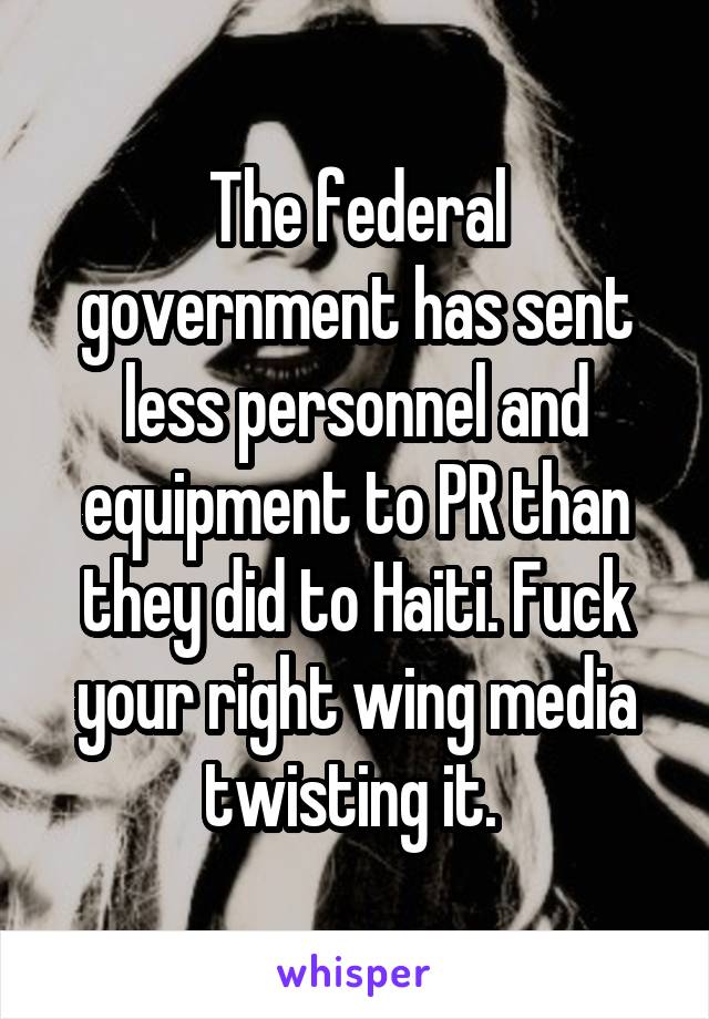 The federal government has sent less personnel and equipment to PR than they did to Haiti. Fuck your right wing media twisting it. 