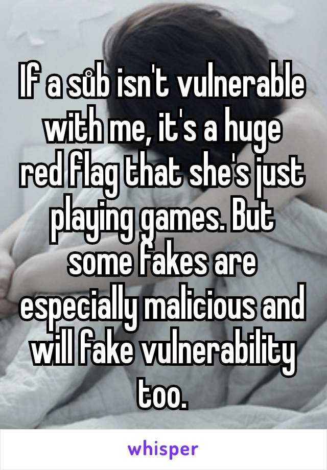 If a sůb isn't vulnerable with me, it's a huge red flag that she's just playing games. But some fakes are especially malicious and will fake vulnerability too.