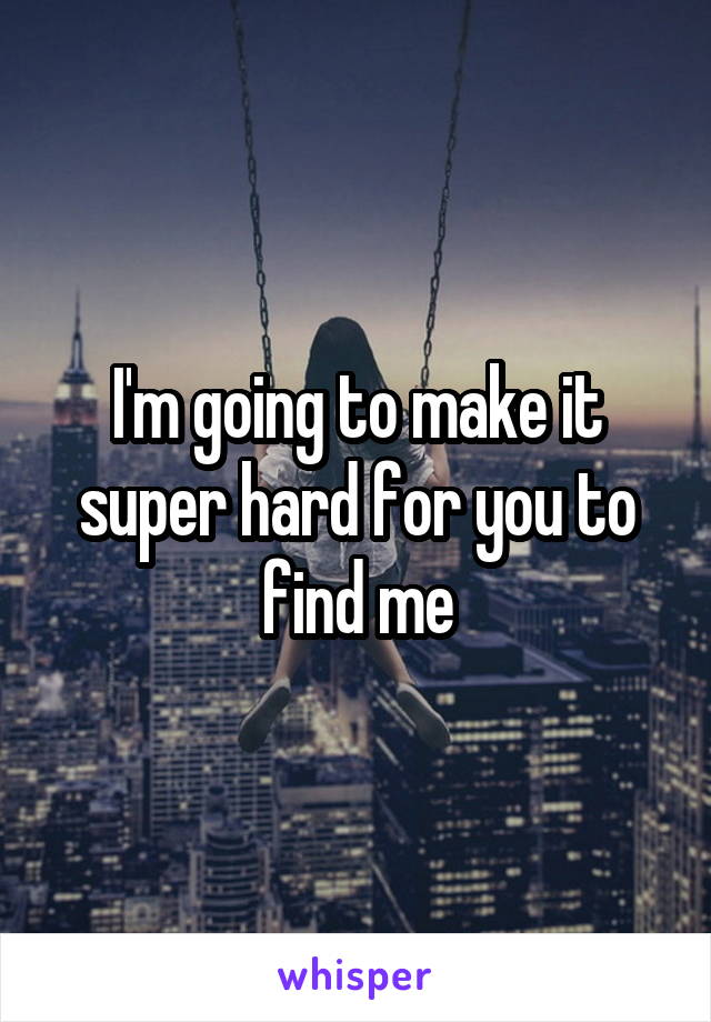 I'm going to make it super hard for you to find me