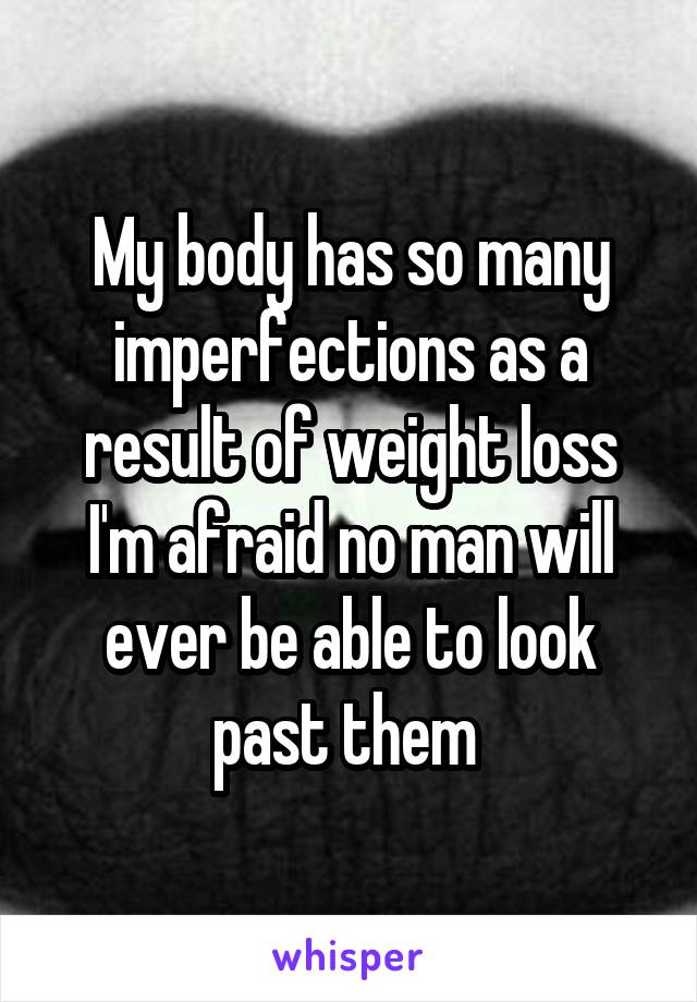 My body has so many imperfections as a result of weight loss I'm afraid no man will ever be able to look past them 