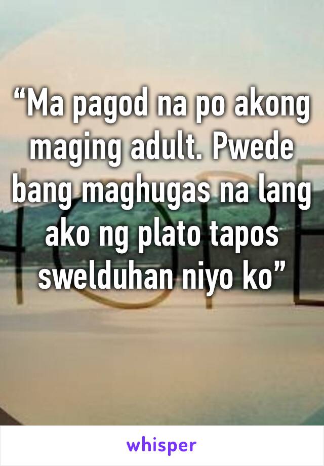 “Ma pagod na po akong maging adult. Pwede bang maghugas na lang ako ng plato tapos swelduhan niyo ko”