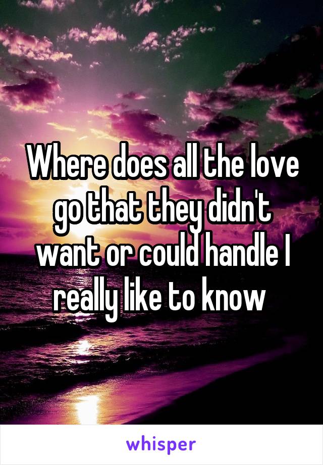 Where does all the love go that they didn't want or could handle I really like to know 