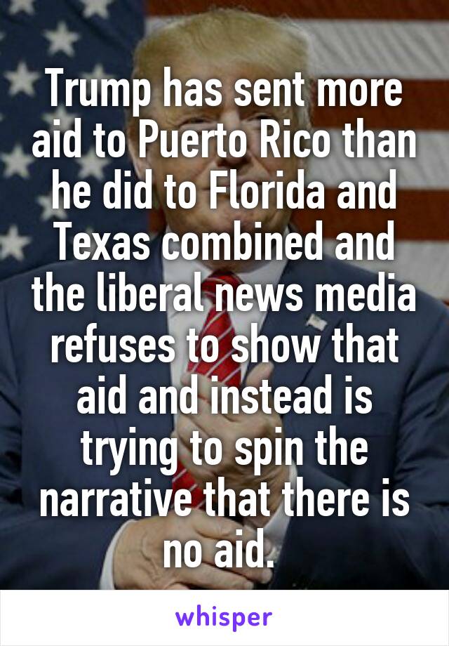 Trump has sent more aid to Puerto Rico than he did to Florida and Texas combined and the liberal news media refuses to show that aid and instead is trying to spin the narrative that there is no aid. 