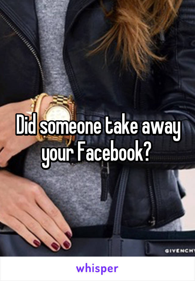 Did someone take away your Facebook? 