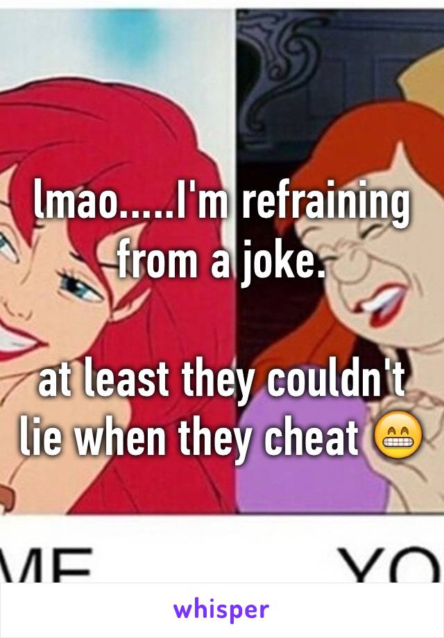 lmao.....I'm refraining from a joke. 

at least they couldn't lie when they cheat 😁