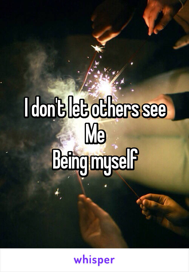 I don't let others see
Me
Being myself