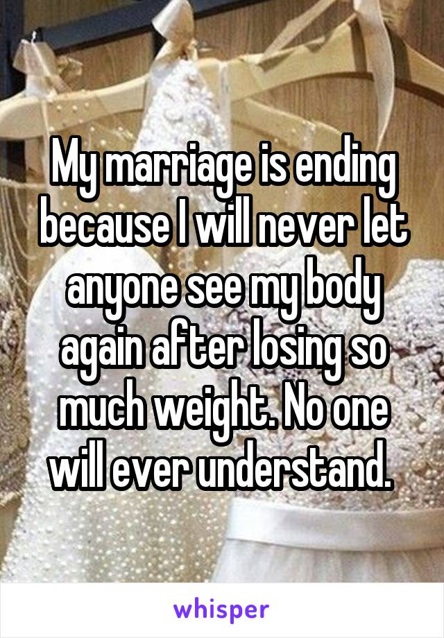 My marriage is ending because I will never let anyone see my body again after losing so much weight. No one will ever understand. 