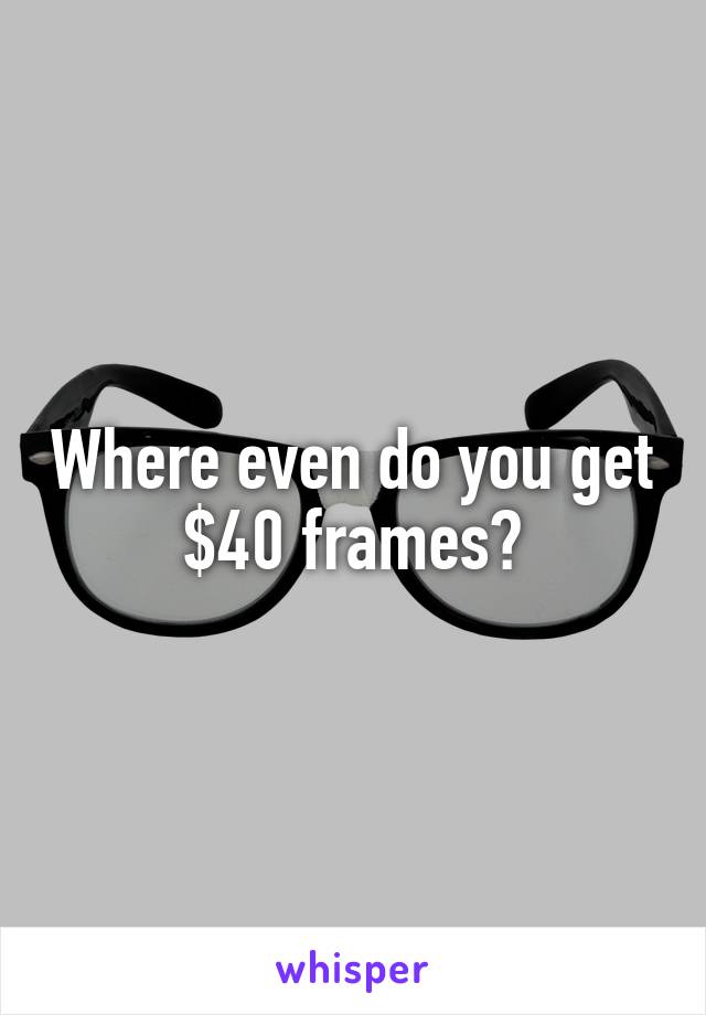 Where even do you get $40 frames?