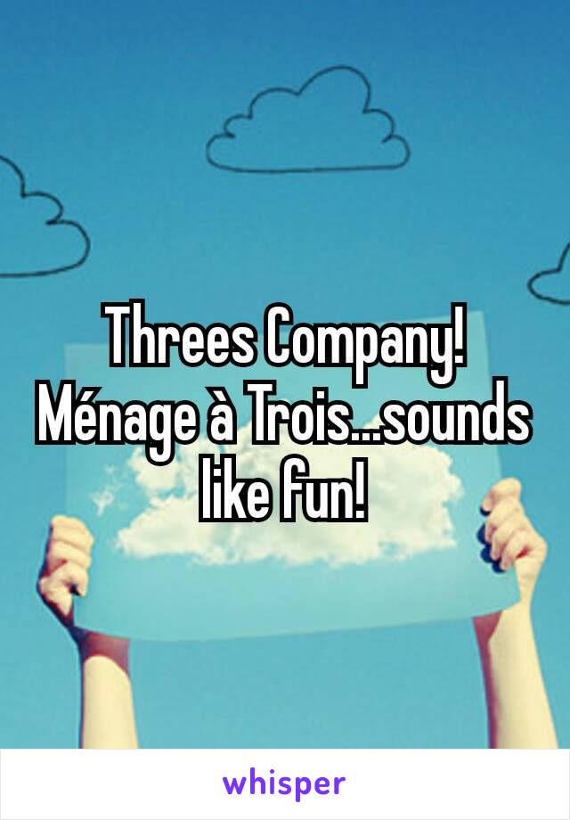 Threes Company! Ménage à Trois...sounds like fun!