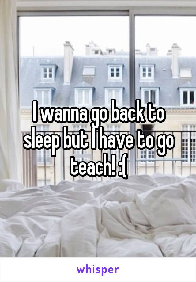 I wanna go back to sleep but I have to go teach! :(