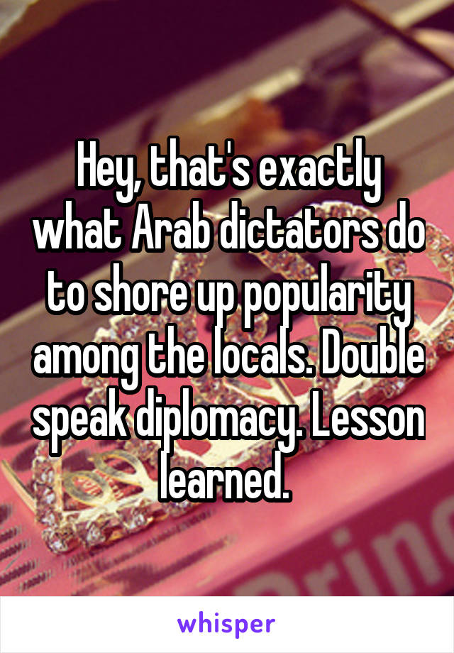 Hey, that's exactly what Arab dictators do to shore up popularity among the locals. Double speak diplomacy. Lesson learned. 