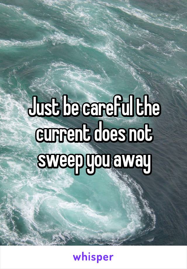 Just be careful the current does not sweep you away