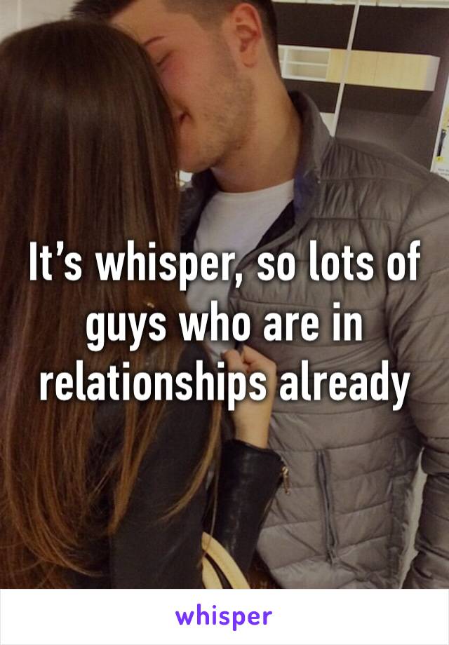 It’s whisper, so lots of guys who are in relationships already 