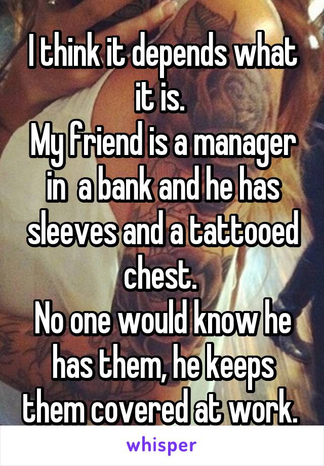 I think it depends what it is. 
My friend is a manager in  a bank and he has sleeves and a tattooed chest. 
No one would know he has them, he keeps them covered at work. 