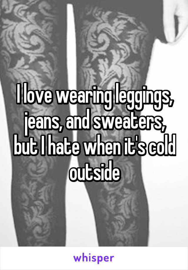 I love wearing leggings, jeans, and sweaters, but I hate when it's cold outside