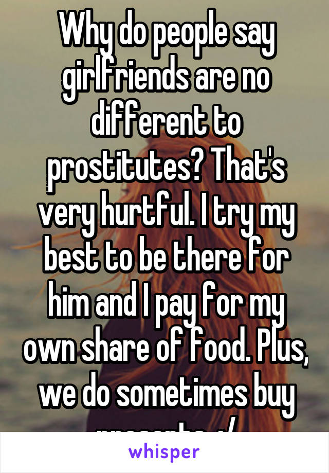 Why do people say girlfriends are no different to prostitutes? That's very hurtful. I try my best to be there for him and I pay for my own share of food. Plus, we do sometimes buy presents. :/