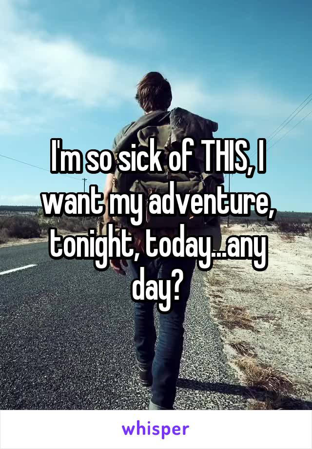 I'm so sick of THIS, I want my adventure, tonight, today...any day?