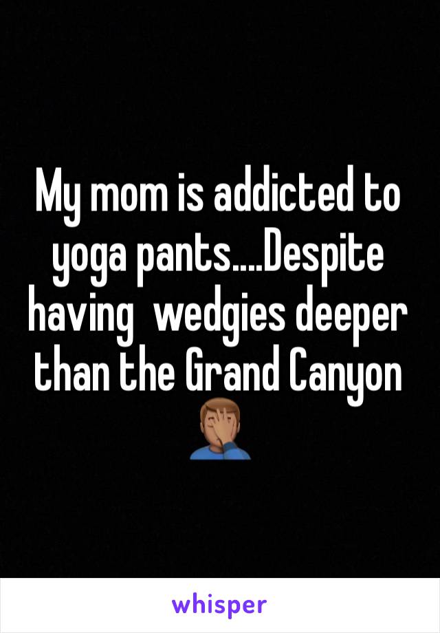 My mom is addicted to yoga pants....Despite having  wedgies deeper than the Grand Canyon 🤦🏽‍♂️