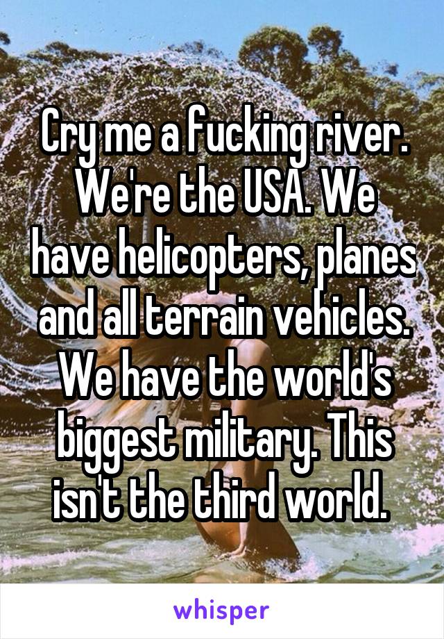 Cry me a fucking river. We're the USA. We have helicopters, planes and all terrain vehicles. We have the world's biggest military. This isn't the third world. 