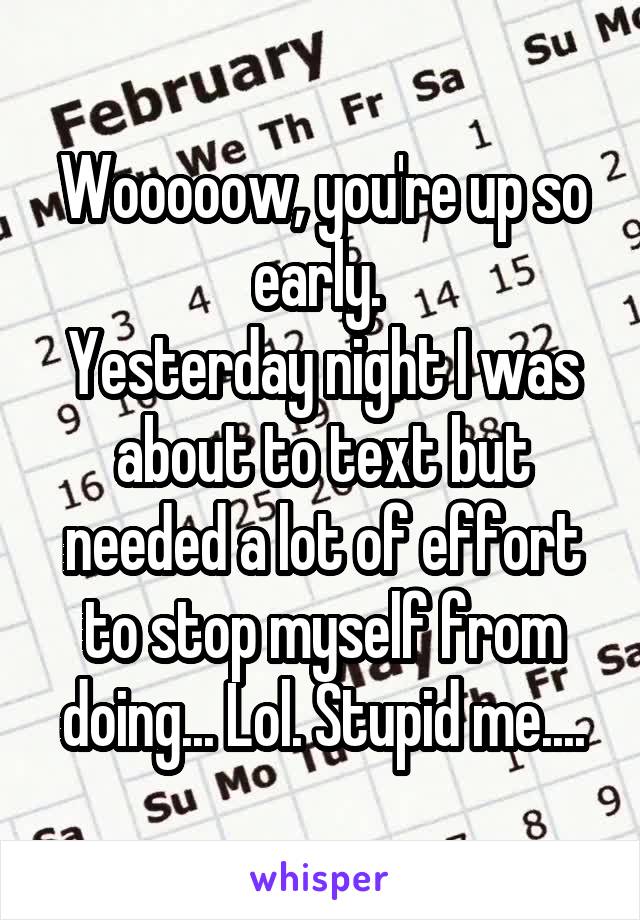 Wooooow, you're up so early. 
Yesterday night I was about to text but needed a lot of effort to stop myself from doing... Lol. Stupid me....