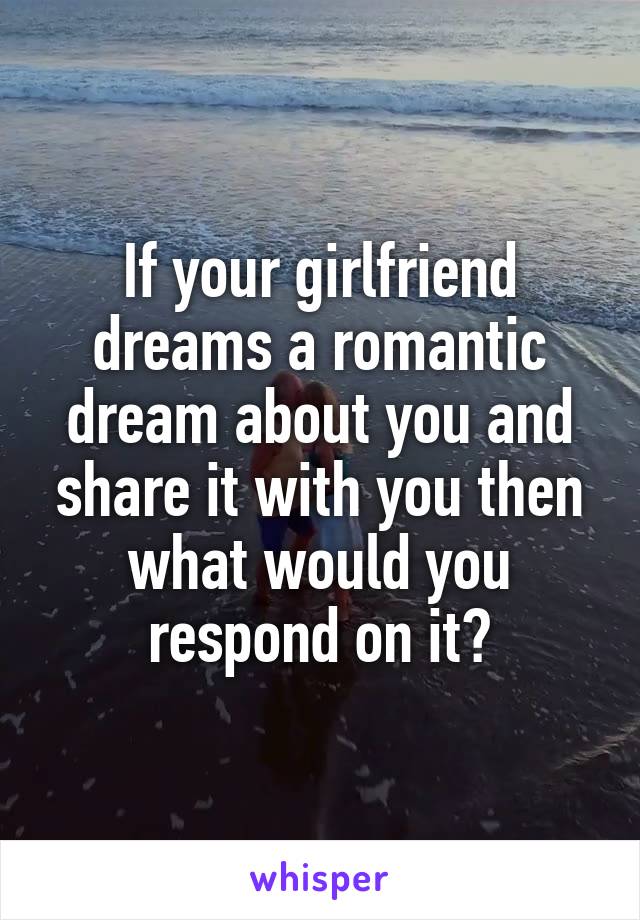 If your girlfriend dreams a romantic dream about you and share it with you then what would you respond on it?