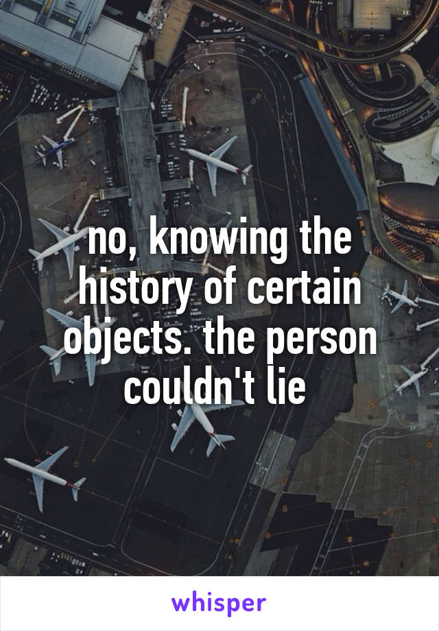 no, knowing the history of certain objects. the person couldn't lie 