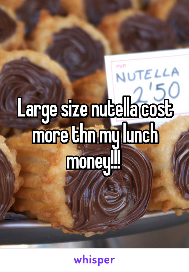 Large size nutella cost more thn my lunch money!!! 