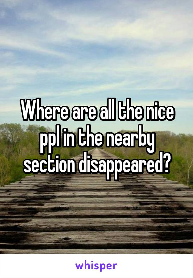 Where are all the nice ppl in the nearby section disappeared?