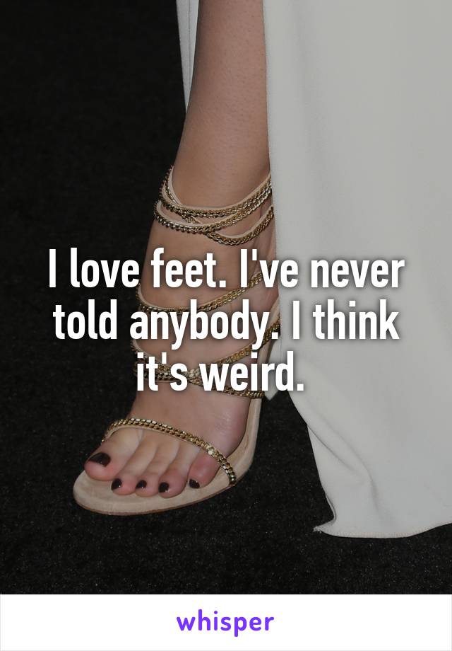 I love feet. I've never told anybody. I think it's weird. 