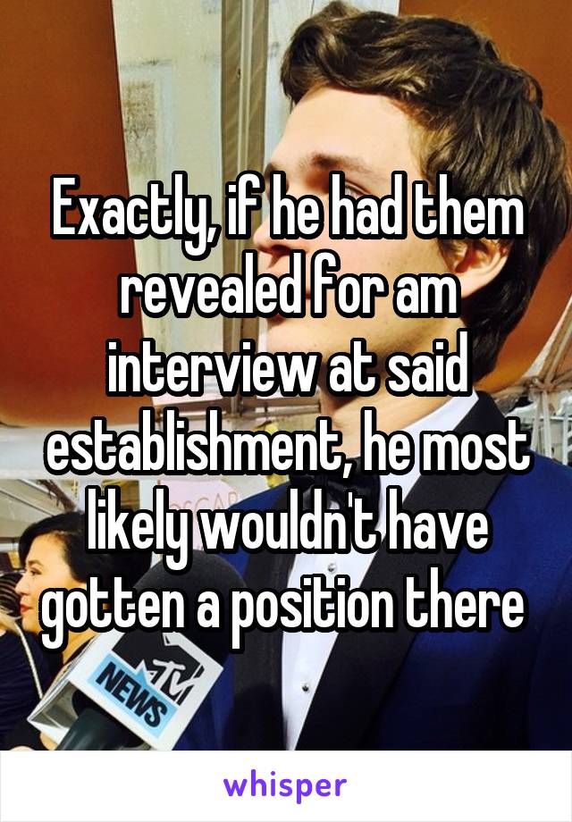 Exactly, if he had them revealed for am interview at said establishment, he most likely wouldn't have gotten a position there 