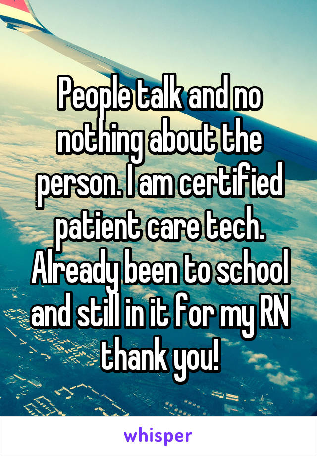 People talk and no nothing about the person. I am certified patient care tech. Already been to school and still in it for my RN thank you!