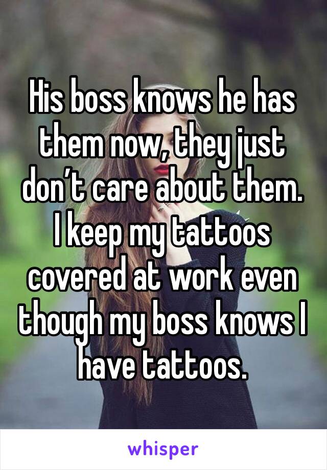 His boss knows he has them now, they just don’t care about them. 
I keep my tattoos covered at work even though my boss knows I have tattoos. 