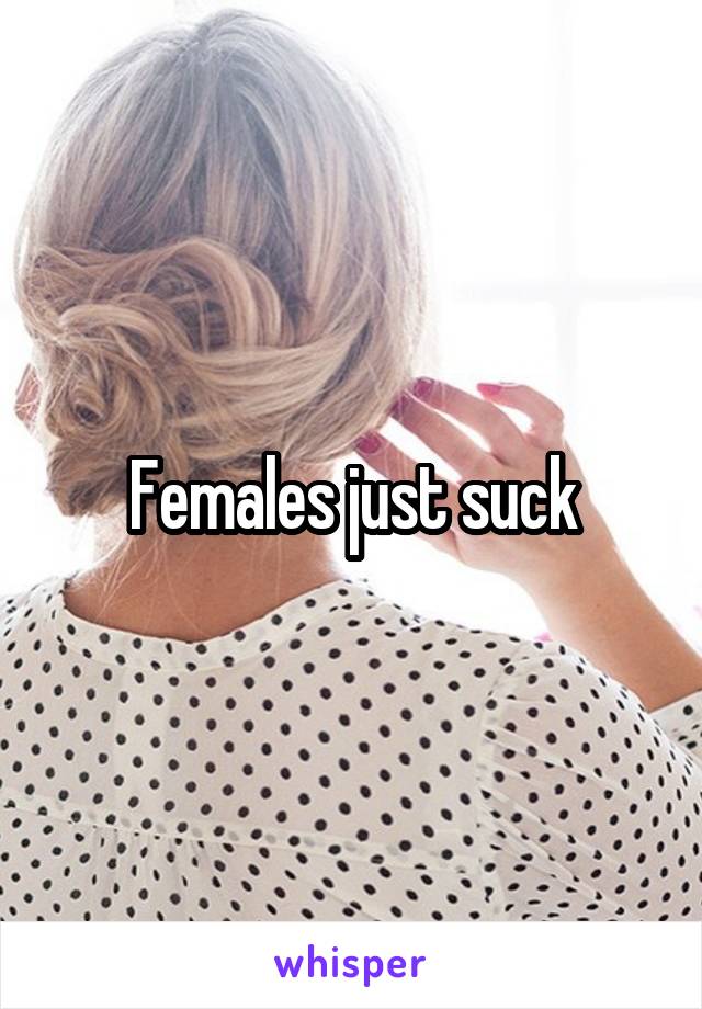 Females just suck