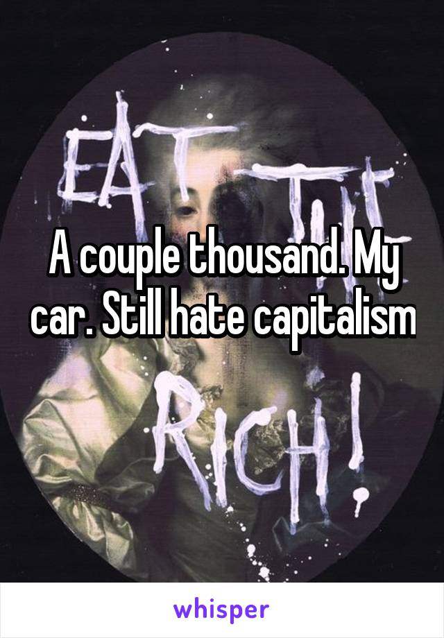 A couple thousand. My car. Still hate capitalism 