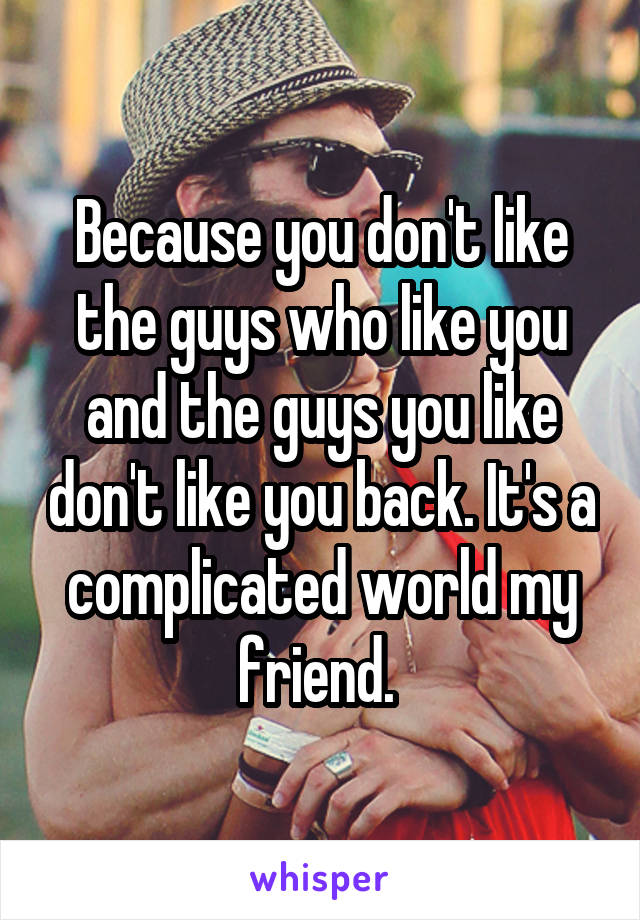 Because you don't like the guys who like you and the guys you like don't like you back. It's a complicated world my friend. 