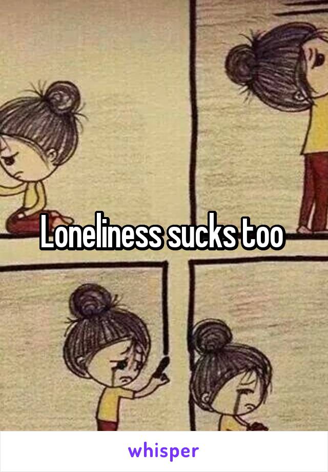 Loneliness sucks too 