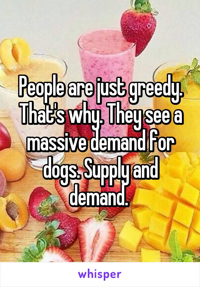 People are just greedy. That's why. They see a massive demand for dogs. Supply and demand. 