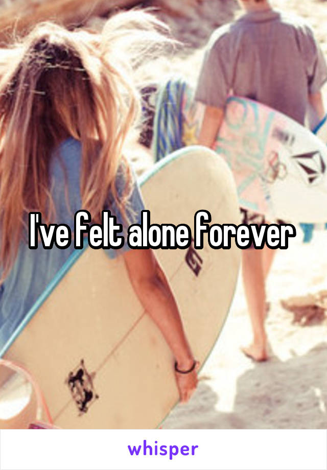 I've felt alone forever 