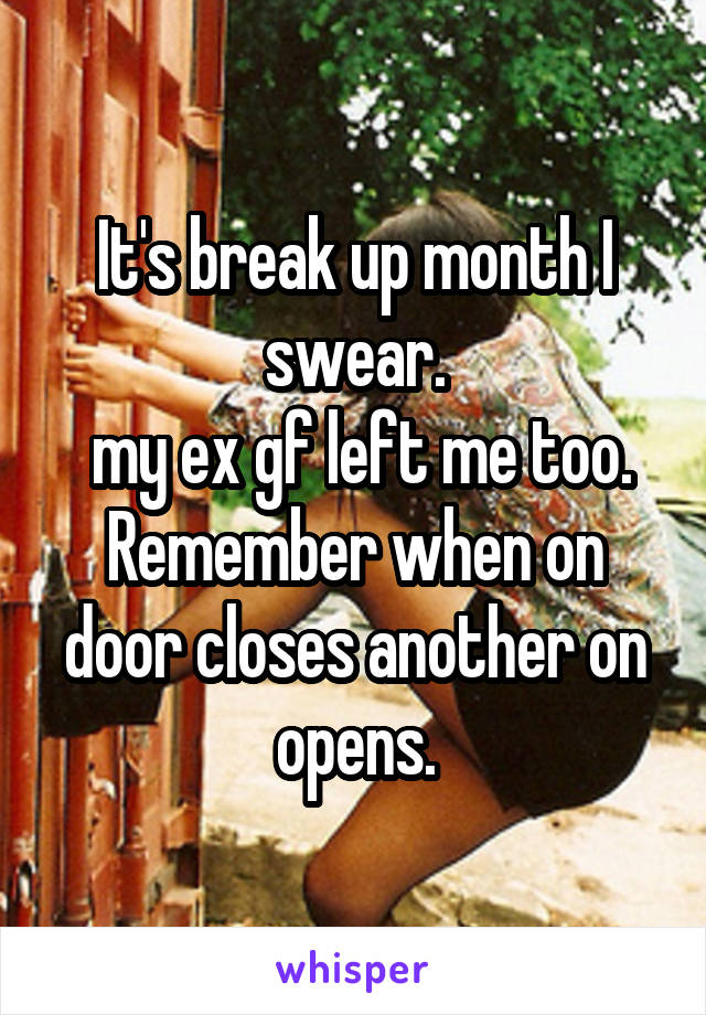 It's break up month I swear.
 my ex gf left me too.
Remember when on door closes another on opens.