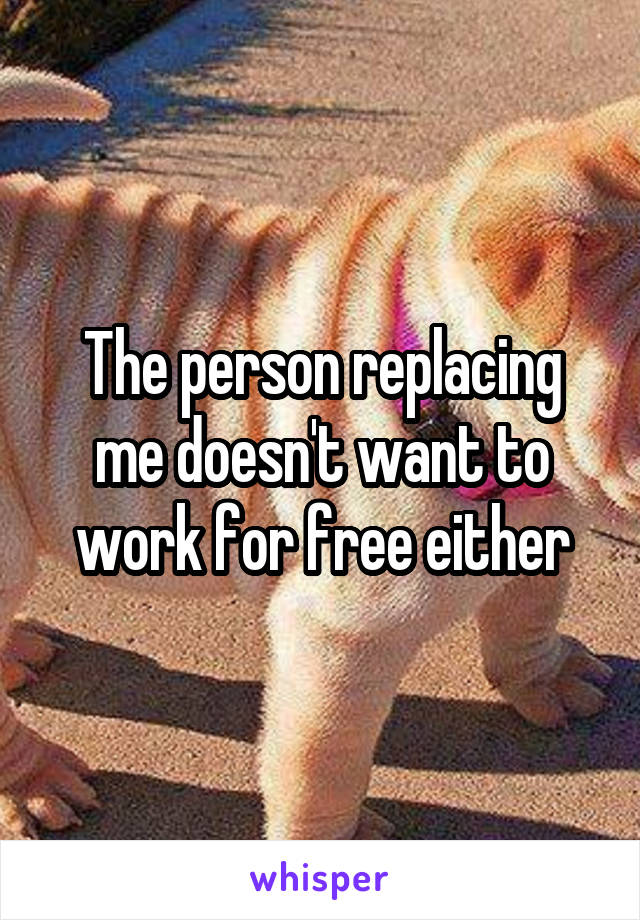 The person replacing me doesn't want to work for free either